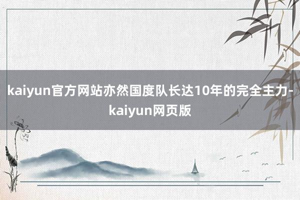 kaiyun官方网站亦然国度队长达10年的完全主力-kaiyun网页版