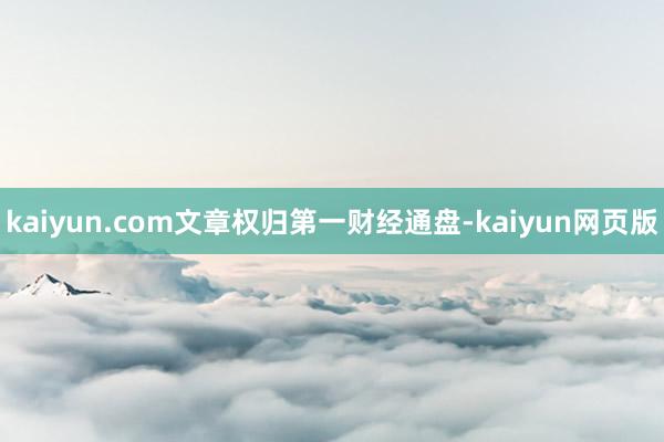 kaiyun.com文章权归第一财经通盘-kaiyun网页版