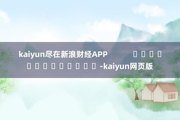 kaiyun尽在新浪财经APP            													-kaiyun网页版