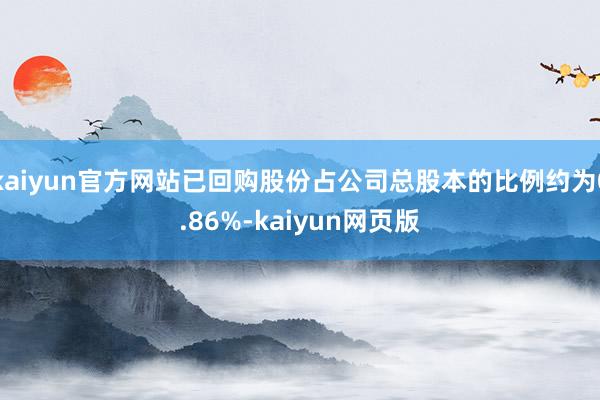 kaiyun官方网站已回购股份占公司总股本的比例约为0.86%-kaiyun网页版