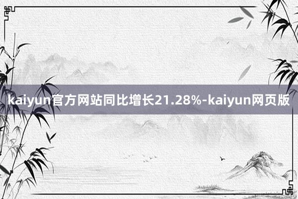 kaiyun官方网站同比增长21.28%-kaiyun网页版
