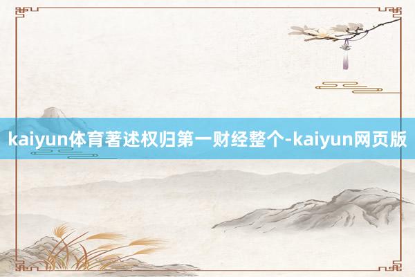 kaiyun体育著述权归第一财经整个-kaiyun网页版