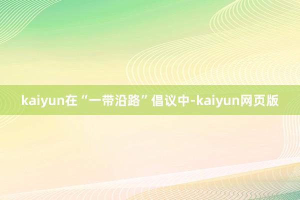kaiyun在“一带沿路”倡议中-kaiyun网页版