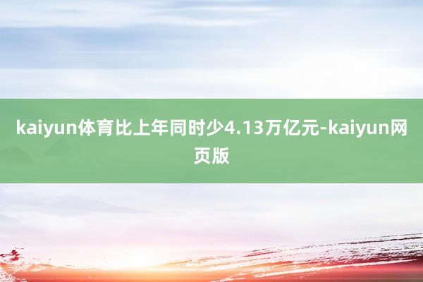 kaiyun体育比上年同时少4.13万亿元-kaiyun网页版