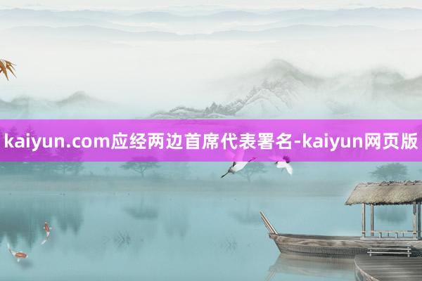 kaiyun.com应经两边首席代表署名-kaiyun网页版