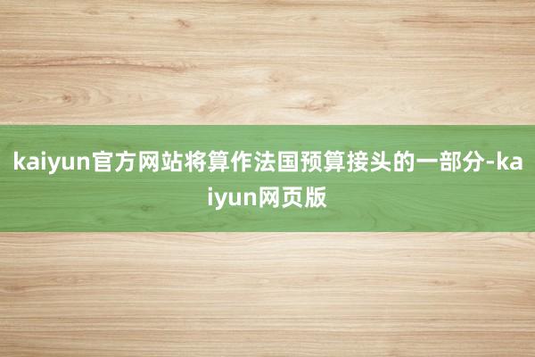 kaiyun官方网站将算作法国预算接头的一部分-kaiyun网页版