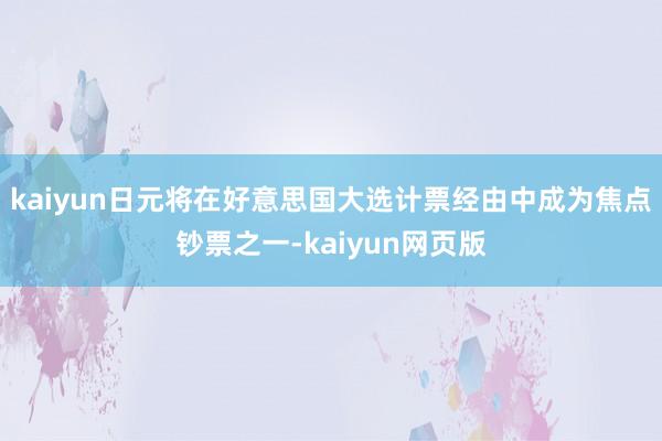 kaiyun日元将在好意思国大选计票经由中成为焦点钞票之一-kaiyun网页版