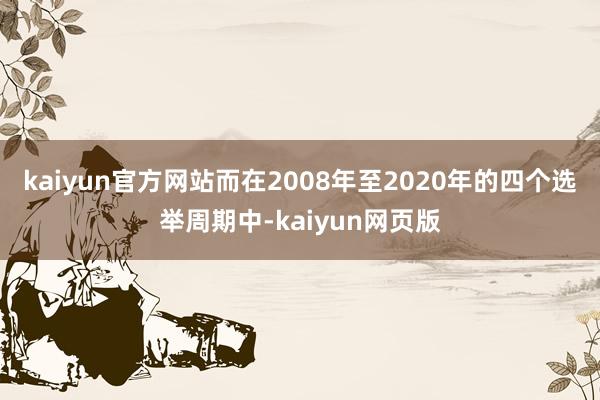kaiyun官方网站而在2008年至2020年的四个选举周期中-kaiyun网页版