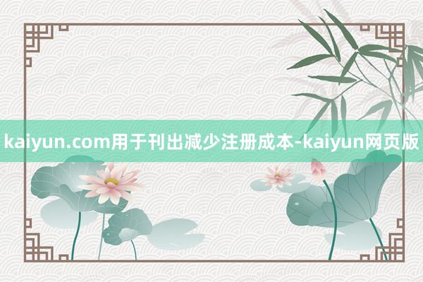 kaiyun.com用于刊出减少注册成本-kaiyun网页版