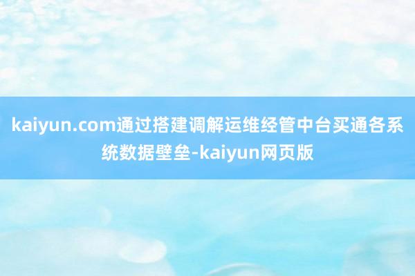 kaiyun.com通过搭建调解运维经管中台买通各系统数据壁垒-kaiyun网页版