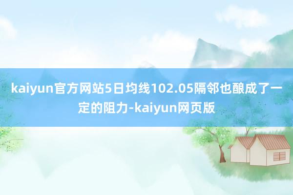 kaiyun官方网站5日均线102.05隔邻也酿成了一定的阻力-kaiyun网页版