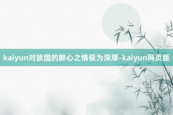 kaiyun对故国的醉心之情极为深厚-kaiyun网页版