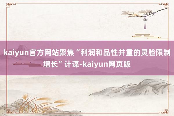 kaiyun官方网站聚焦“利润和品性并重的灵验限制增长”计谋-kaiyun网页版