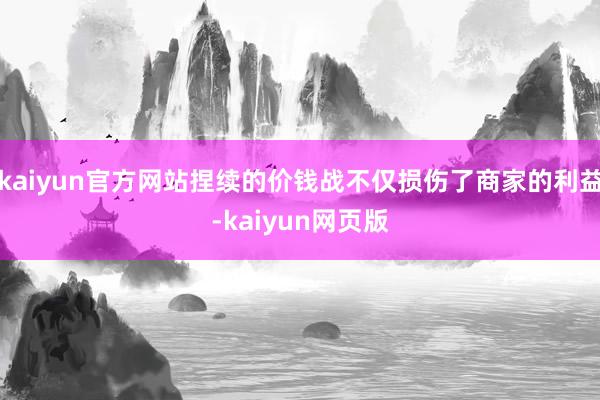 kaiyun官方网站捏续的价钱战不仅损伤了商家的利益-kaiyun网页版