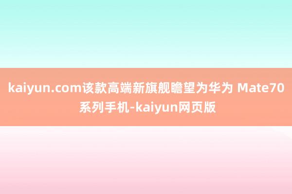 kaiyun.com该款高端新旗舰瞻望为华为 Mate70 系列手机-kaiyun网页版