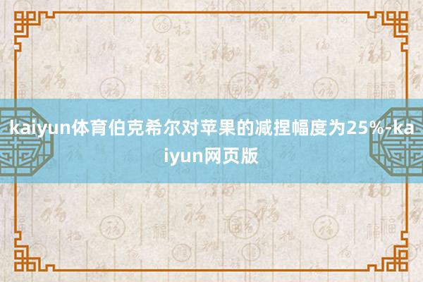 kaiyun体育伯克希尔对苹果的减捏幅度为25%-kaiyun网页版
