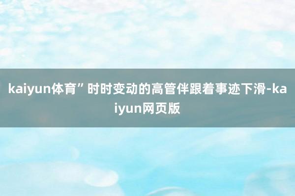kaiyun体育”时时变动的高管伴跟着事迹下滑-kaiyun网页版