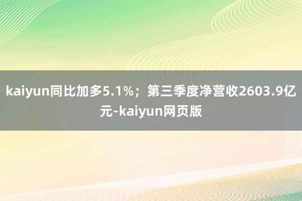 kaiyun同比加多5.1%;第三季度净营收2603.9亿元-kaiyun网页版