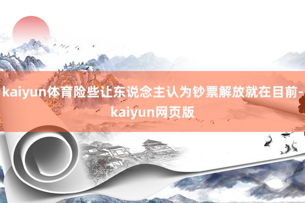 kaiyun体育险些让东说念主认为钞票解放就在目前-kaiyun网页版