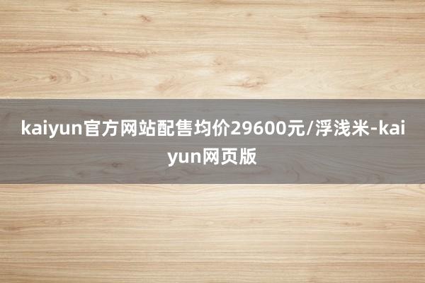 kaiyun官方网站配售均价29600元/浮浅米-kaiyun网页版