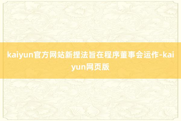 kaiyun官方网站新捏法旨在程序董事会运作-kaiyun网页版