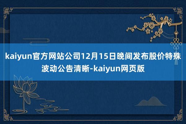 kaiyun官方网站公司12月15日晚间发布股价特殊波动公告清晰-kaiyun网页版