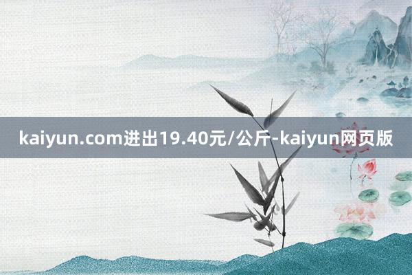 kaiyun.com进出19.40元/公斤-kaiyun网页版