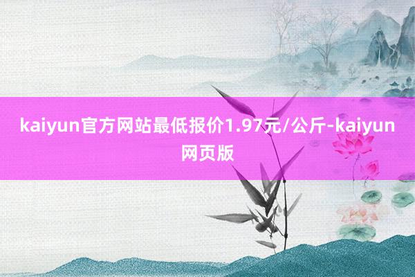 kaiyun官方网站最低报价1.97元/公斤-kaiyun网页版