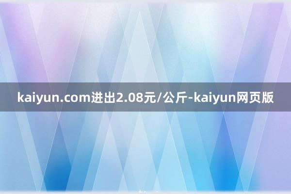 kaiyun.com进出2.08元/公斤-kaiyun网页版