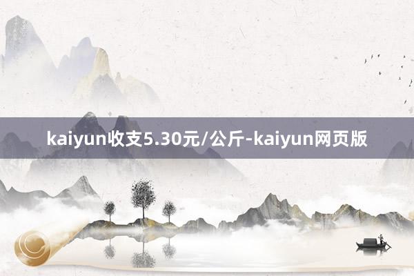 kaiyun收支5.30元/公斤-kaiyun网页版