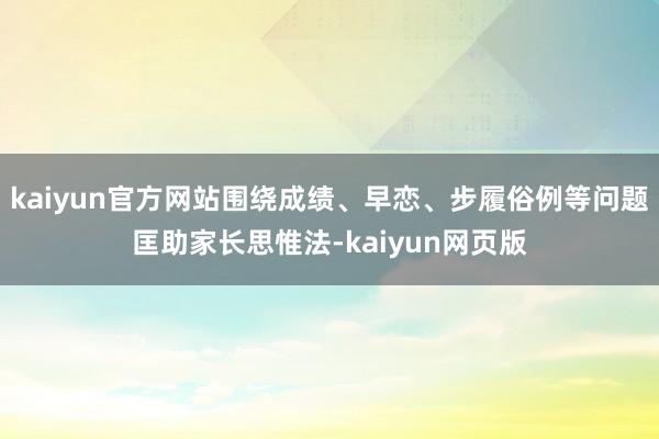 kaiyun官方网站围绕成绩、早恋、步履俗例等问题匡助家长思惟法-kaiyun网页版