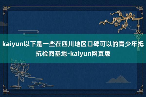 kaiyun以下是一些在四川地区口碑可以的青少年抵抗检阅基地-kaiyun网页版