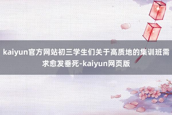 kaiyun官方网站初三学生们关于高质地的集训班需求愈发垂死-kaiyun网页版