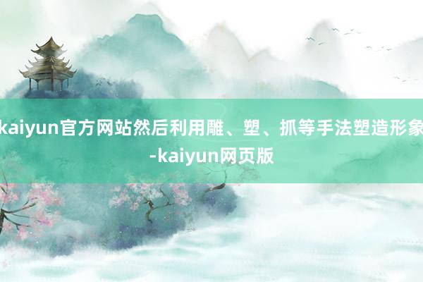 kaiyun官方网站然后利用雕、塑、抓等手法塑造形象-kaiyun网页版