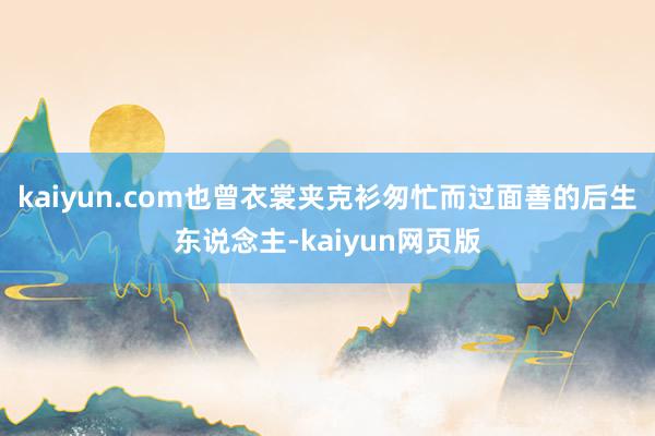 kaiyun.com也曾衣裳夹克衫匆忙而过面善的后生东说念主-kaiyun网页版