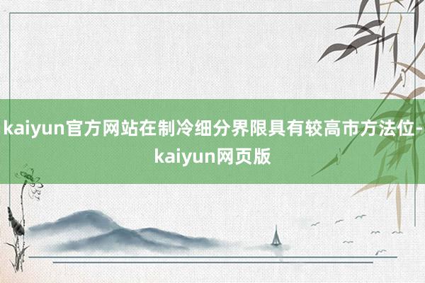 kaiyun官方网站在制冷细分界限具有较高市方法位-kaiyun网页版