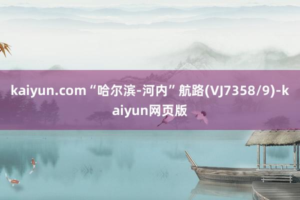 kaiyun.com“哈尔滨-河内”航路(VJ7358/9)-kaiyun网页版