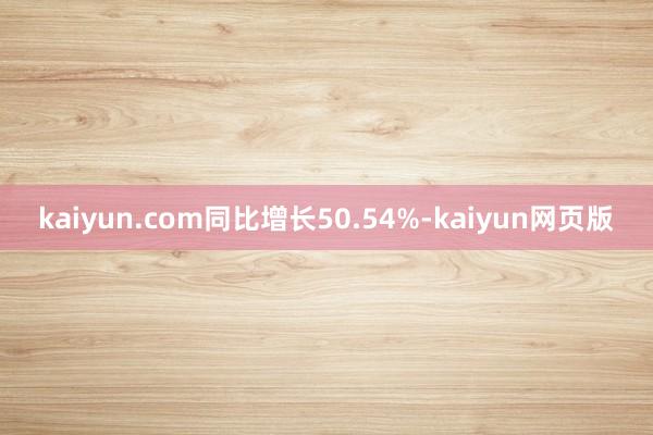 kaiyun.com同比增长50.54%-kaiyun网页版