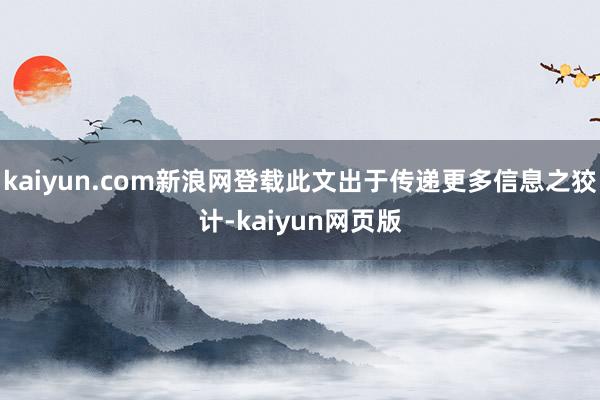 kaiyun.com新浪网登载此文出于传递更多信息之狡计-kaiyun网页版