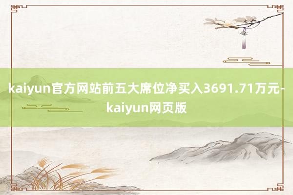 kaiyun官方网站前五大席位净买入3691.71万元-kaiyun网页版