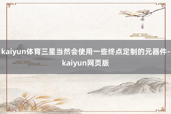 kaiyun体育三星当然会使用一些终点定制的元器件-kaiyun网页版