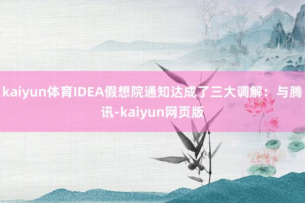 kaiyun体育IDEA假想院通知达成了三大调解:与腾讯-kaiyun网页版