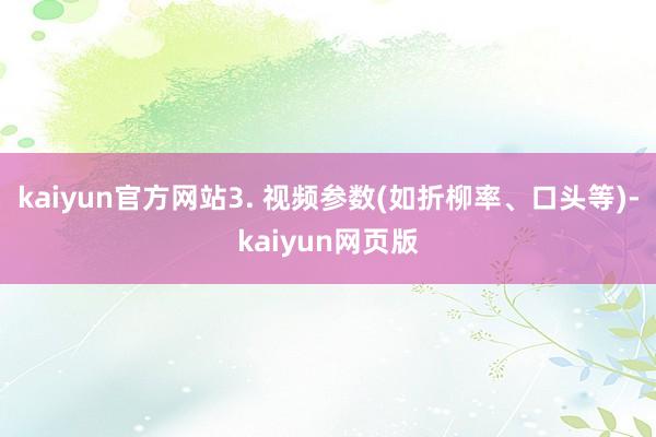 kaiyun官方网站3. 视频参数(如折柳率、口头等)-kaiyun网页版