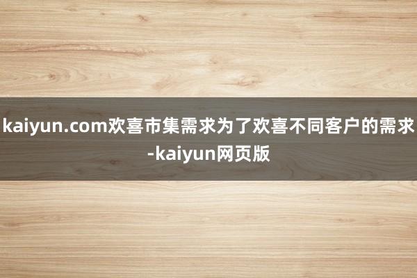 kaiyun.com欢喜市集需求为了欢喜不同客户的需求-kaiyun网页版