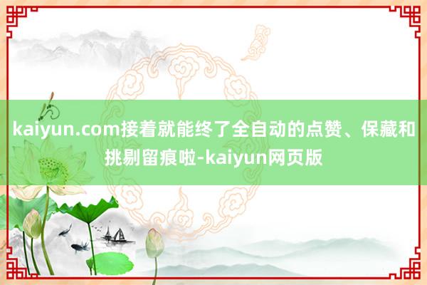 kaiyun.com接着就能终了全自动的点赞、保藏和挑剔留痕啦-kaiyun网页版