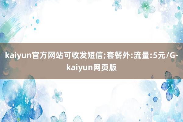 kaiyun官方网站可收发短信;套餐外:流量:5元/G-kaiyun网页版
