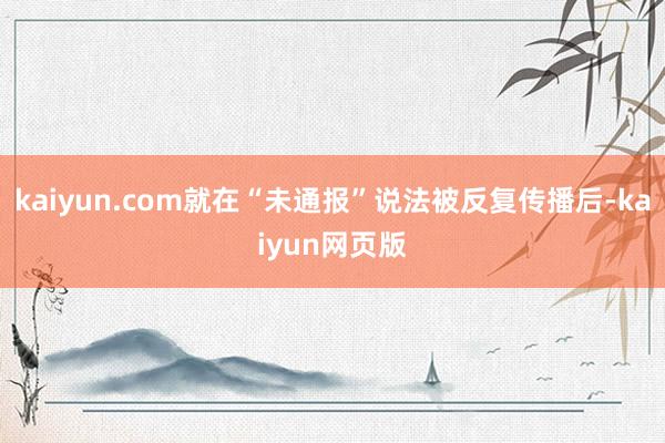 kaiyun.com就在“未通报”说法被反复传播后-kaiyun网页版