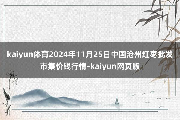 kaiyun体育2024年11月25日中国沧州红枣批发市集价钱行情-kaiyun网页版