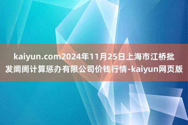 kaiyun.com2024年11月25日上海市江桥批发阛阓计算惩办有限公司价钱行情-kaiyun网页版