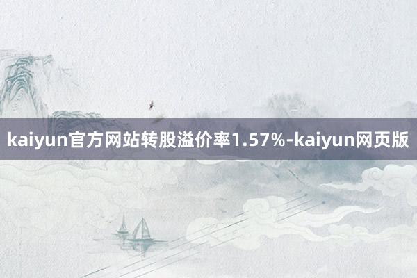 kaiyun官方网站转股溢价率1.57%-kaiyun网页版